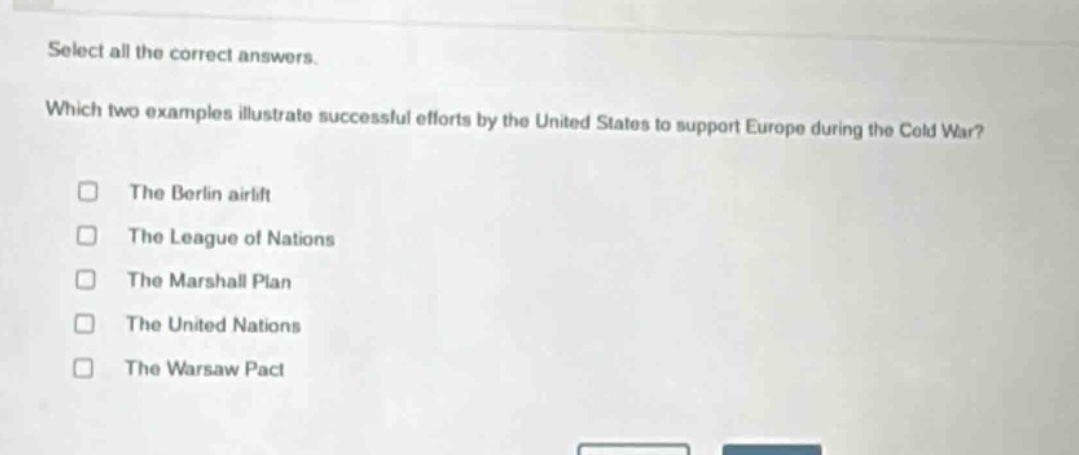 select all the correct answers. which two examples illustrate successful efforts by the united states to support europe during the cold war? the berlin airlift the league of nations the marshall plan the united nations the warsaw pact