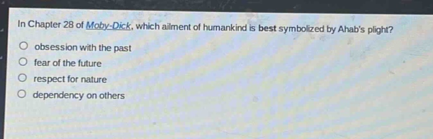 in chapter 28 of moby - dick, which ailment of humankind is best symbolized by ahabs plight?\nobsession with the past\nfear of the future\nrespect for nature\ndependency on others