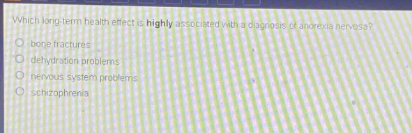 which long - term health effect is highly associated with a diagnosis of anorexia nervosa?\no bone fractures\no dehydration problems\no nervous system problems\no schizophrenia
