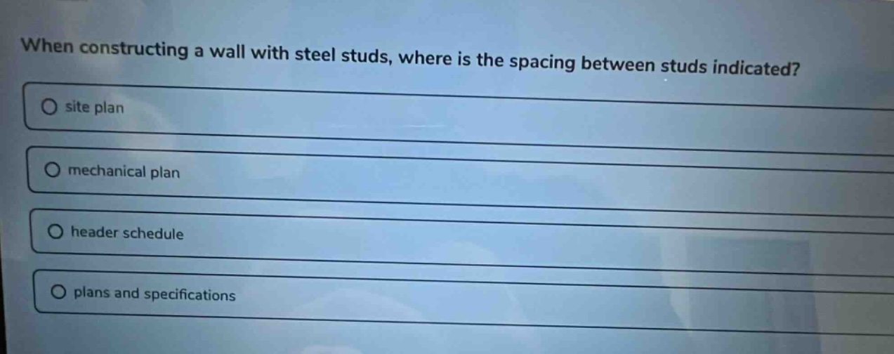 when constructing a wall with steel studs, where is the spacing between studs indicated?\no site plan\no mechanical plan\no header schedule\no plans and specifications