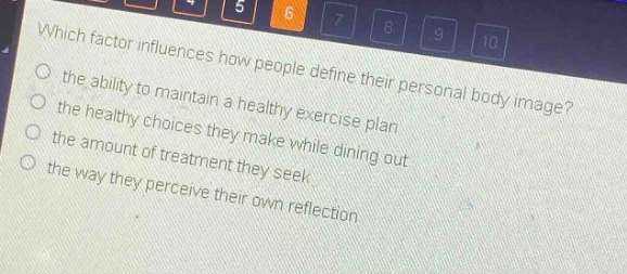 which factor influences how people define their personal body image? the ability to maintain a healthy exercise plan the healthy choices they make while dining out the amount of treatment they seek the way they perceive their own reflection