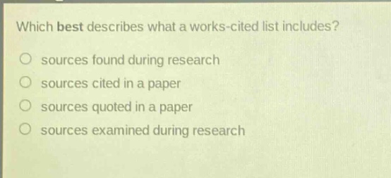 which best describes what a works - cited list includes? sources found during research sources cited in a paper sources quoted in a paper sources examined during research