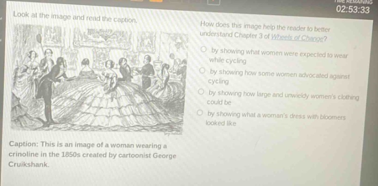 look at the image and read the caption. how does this image help the reader to better understand chapter 3 of wheels of change? by showing what women were expected to wear while cycling by showing how some women advocated against cycling by showing how large and unwieldy womens clothing could be by showing what a womans dress with bloomers looked like caption: this is an image of a woman wearing a crinoline in the 1850s created by cartoonist george cruikshank.