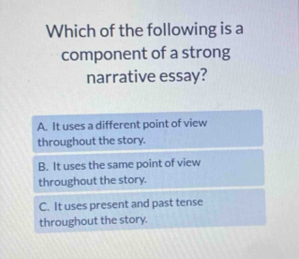 which of the following is a component of a strong narrative essay? a. it uses a different point of view throughout the story. b. it uses the same point of view throughout the story. c. it uses present and past tense throughout the story.