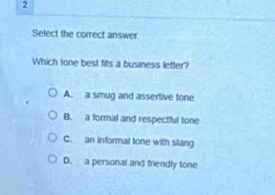 select the correct answer. which tone best fits a business letter? a. a smug and assertive tone b. a formal and respectful tone c. an informal tone with slang d. a personal and friendly tone