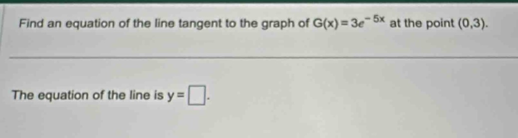 find an equation of the line tangent to the graph of g(x)=3e^(-5x) at the point (0,3). the equation of the line is y=.