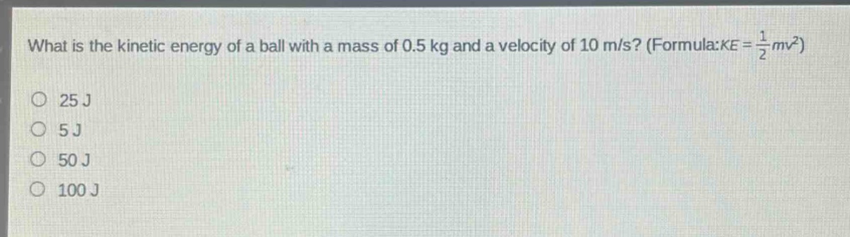 what is the kinetic energy of a ball with a mass of 0.5 kg and a velocity of 10 m/s? (formula:ke = 1/2 mv²) 25 j 5 j 50 j 100 j