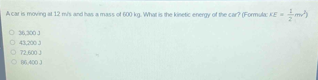 a car is moving at 12 m/s and has a mass of 600 kg. what is the kinetic energy of the car? (formula: ke = 1/2 mv²) 36,300 j 43,200 j 72,600 j 86,400 j