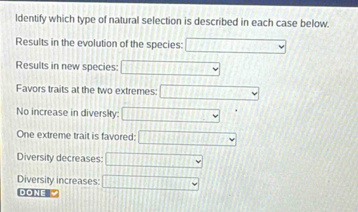 identify which type of natural selection is described in each case below. results in the evolution of the species: results in new species: favors traits at the two extremes: no increase in diversity: one extreme trait is favored: diversity decreases: diversity increases: done