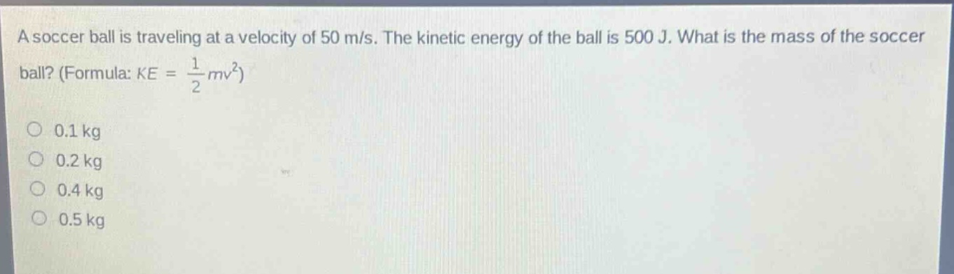 a soccer ball is traveling at a velocity of 50 m/s. the kinetic energy of the ball is 500 j. what is the mass of the soccer ball? (formula: ke = 1/2 mv²) 0.1 kg 0.2 kg 0.4 kg 0.5 kg
