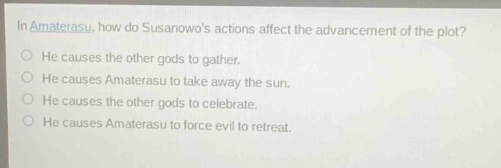 in amaterasu, how do susanowos actions affect the advancement of the plot? he causes the other gods to gather. he causes amaterasu to take away the sun. he causes the other gods to celebrate. he causes amaterasu to force evil to retreat.