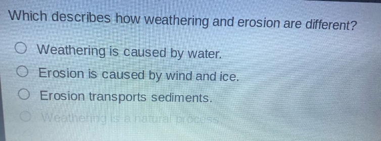 which describes how weathering and erosion are different?\no weathering is caused by water.\no erosion is caused by wind and ice.\no erosion transports sediments.\no weathering is a natural process.
