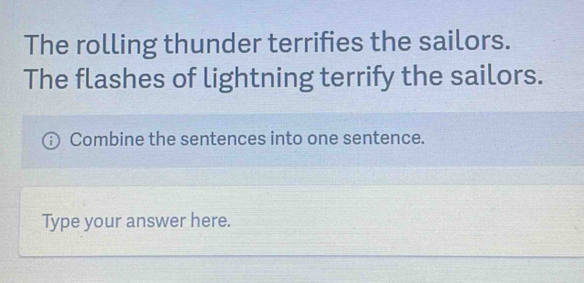 the rolling thunder terrifies the sailors. the flashes of lightning terrify the sailors. combine the sentences into one sentence. type your answer here.