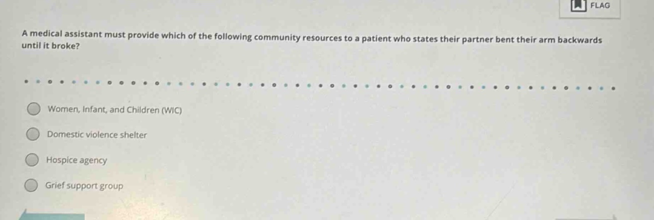 a medical assistant must provide which of the following community resources to a patient who states their partner bent their arm backwards until it broke? women, infant, and children (wic) domestic violence shelter hospice agency grief support group