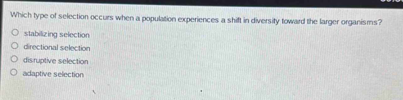 which type of selection occurs when a population experiences a shift in diversity toward the larger organisms?\nstabilizing selection\ndirectional selection\ndisruptive selection\nadaptive selection
