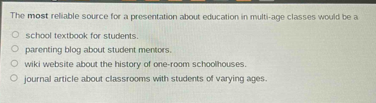 the most reliable source for a presentation about education in multi - age classes would be a\no school textbook for students.\no parenting blog about student mentors.\no wiki website about the history of one - room schoolhouses.\no journal article about classrooms with students of varying ages.