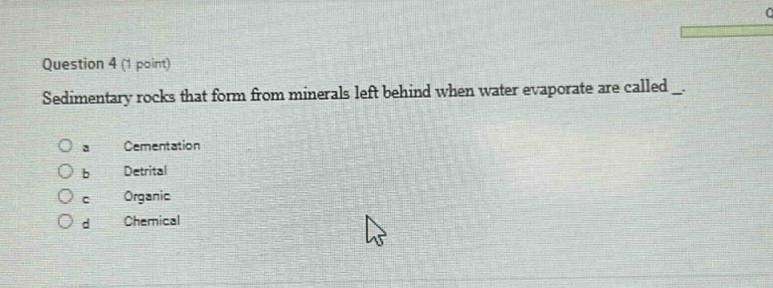 question 4 (1 point) sedimentary rocks that form from minerals left behind when water evaporate are called _. a cementation b detrital c organic d chemical