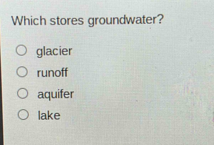 which stores groundwater?\no glacier\no runoff\no aquifer\no lake