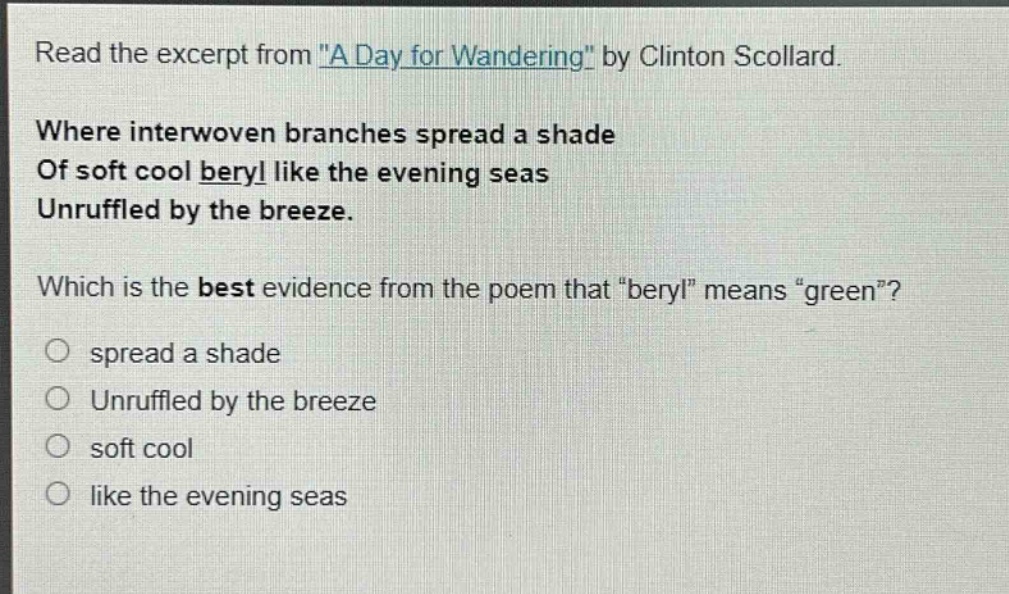 read the excerpt from \a day for wandering\ by clinton scollard. where interwoven branches spread a shade of soft cool beryl like the evening seas unruffled by the breeze. which is the best evidence from the poem that \beryl\ means \green\? spread a shade unruffled by the breeze soft cool like the evening seas