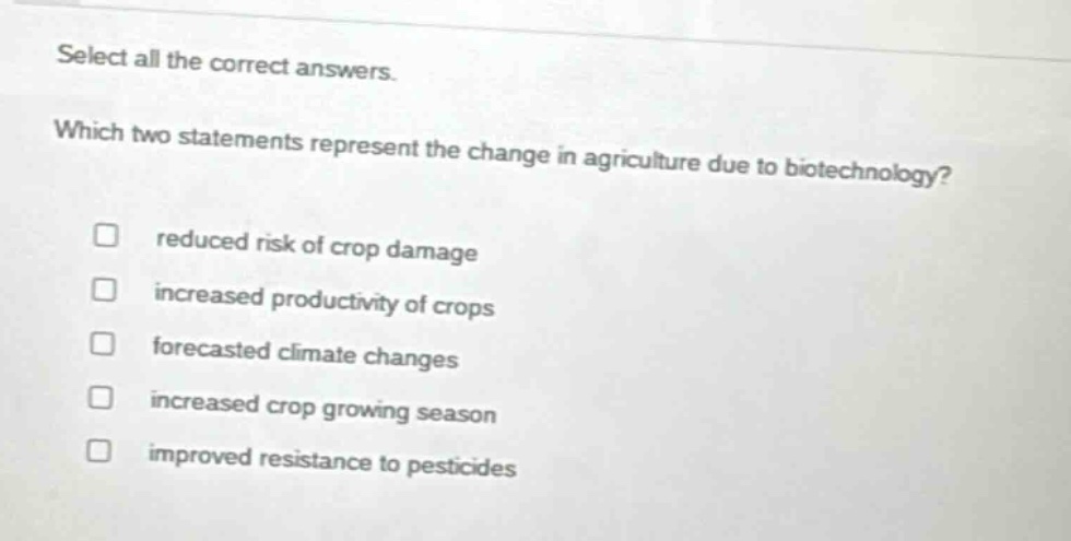 select all the correct answers. which two statements represent the change in agriculture due to biotechnology? reduced risk of crop damage increased productivity of crops forecasted climate changes increased crop growing season improved resistance to pesticides