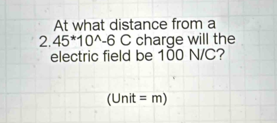 at what distance from a 2.45*10^-6 c charge will the electric field be 100 n/c? (unit = m)