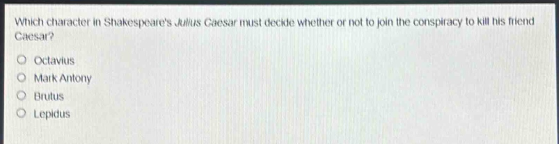 which character in shakespeares julius caesar must decide whether or not to join the conspiracy to kill his friend caesar?\noctavius\nmark antony\nbrutus\nlepidus
