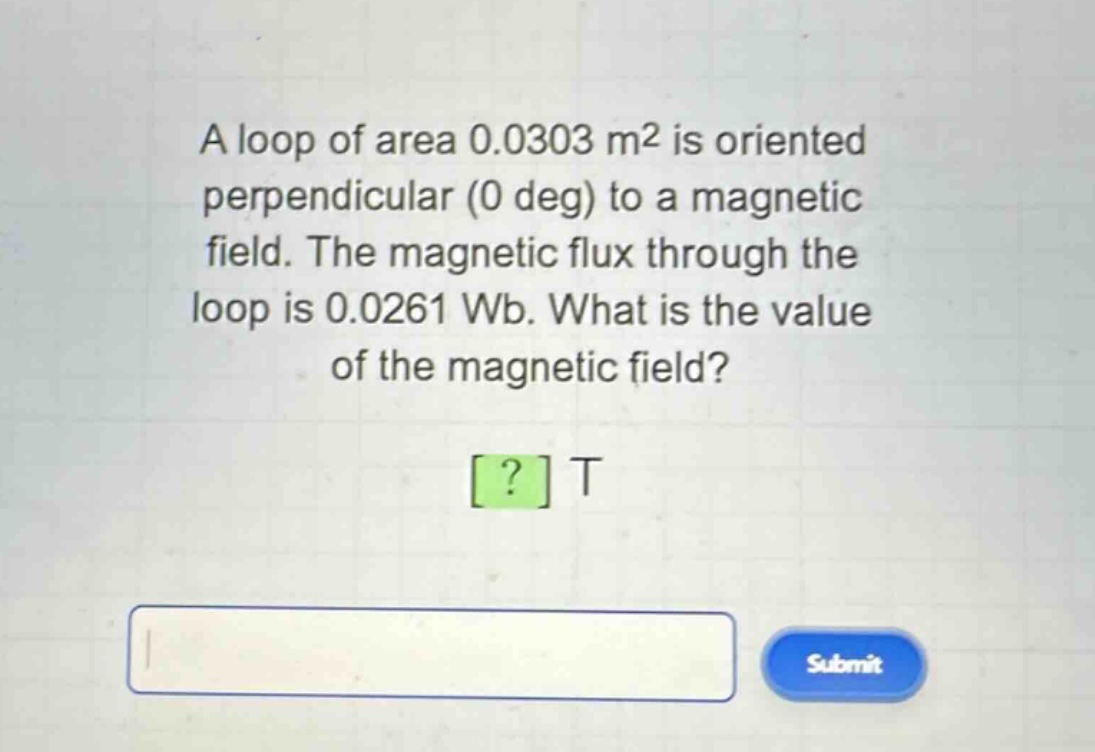 a loop of area 0.0303 m2 is oriented perpendicular (0 deg) to a magnetic field. the magnetic flux through the loop is 0.0261 wb. what is the value of the magnetic field? ? t