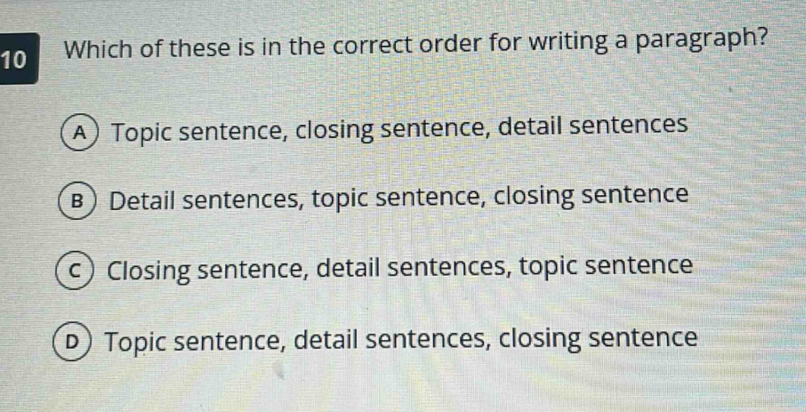 10 which of these is in the correct order for writing a paragraph? a topic sentence, closing sentence, detail sentences b detail sentences, topic sentence, closing sentence c closing sentence, detail sentences, topic sentence d topic sentence, detail sentences, closing sentence