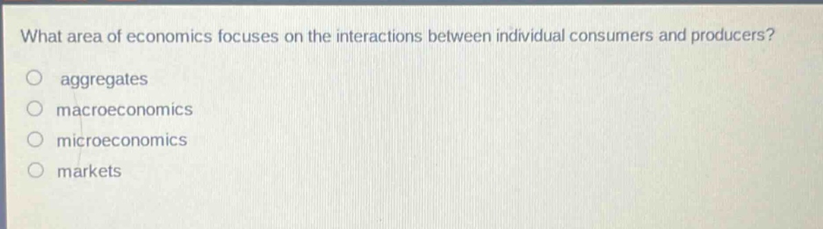 what area of economics focuses on the interactions between individual consumers and producers?\naggregates\nmacroeconomics\nmicroeconomics\nmarkets
