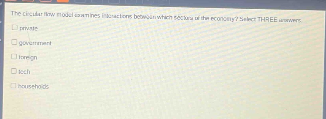 the circular flow model examines interactions between which sectors of the economy? select three answers. private government foreign tech households