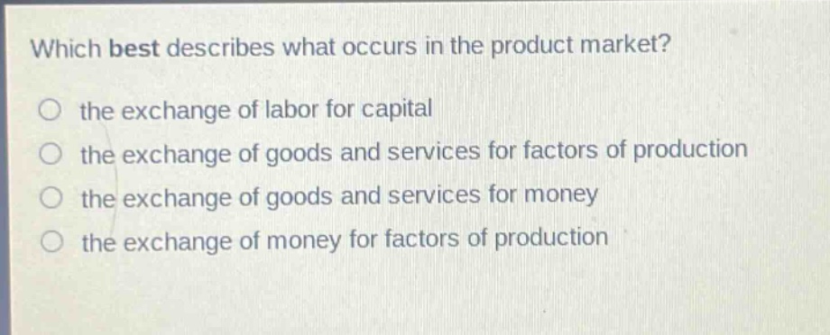 which best describes what occurs in the product market? the exchange of labor for capital the exchange of goods and services for factors of production the exchange of goods and services for money the exchange of money for factors of production