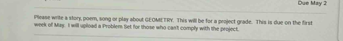 due may 2\nplease write a story, poem, song or play about geometry. this will be for a project grade. this is due on the first week of may. i will upload a problem set for those who cant comply with the project.