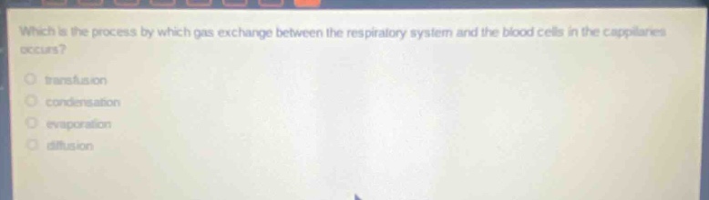 which is the process by which gas exchange between the respiratory system and the blood cells in the capillaries occurs?\no transfusion\no condensation\no evaporation\no diffusion