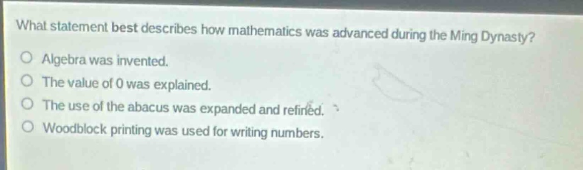 what statement best describes how mathematics was advanced during the ming dynasty?\nalgebra was invented.\nthe value of 0 was explained.\nthe use of the abacus was expanded and refined.\nwoodblock printing was used for writing numbers.
