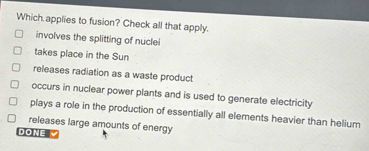 which applies to fusion? check all that apply. involves the splitting of nuclei takes place in the sun releases radiation as a waste product occurs in nuclear power plants and is used to generate electricity plays a role in the production of essentially all elements heavier than helium releases large amounts of energy done