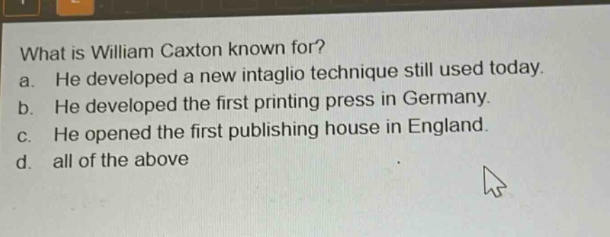 what is william caxton known for? a. he developed a new intaglio technique still used today. b. he developed the first printing press in germany. c. he opened the first publishing house in england. d. all of the above