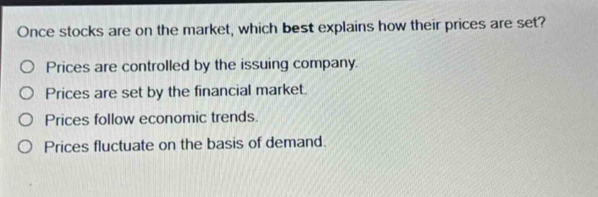 once stocks are on the market, which best explains how their prices are set? prices are controlled by the issuing company. prices are set by the financial market. prices follow economic trends. prices fluctuate on the basis of demand.