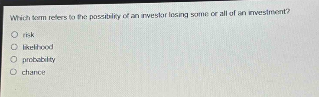 which term refers to the possibility of an investor losing some or all of an investment?\no risk\no likelihood\no probability\no chance
