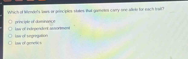 which of mendels laws or principles states that gametes carry one allele for each trait?\nprinciple of dominance\nlaw of independent assortment\nlaw of segregation\nlaw of genetics