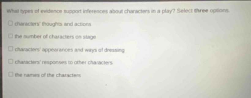 what types of evidence support inferences about characters in a play? select three options. characters thoughts and actions the number of characters on stage characters appearances and ways of dressing characters responses to other characters the names of the characters
