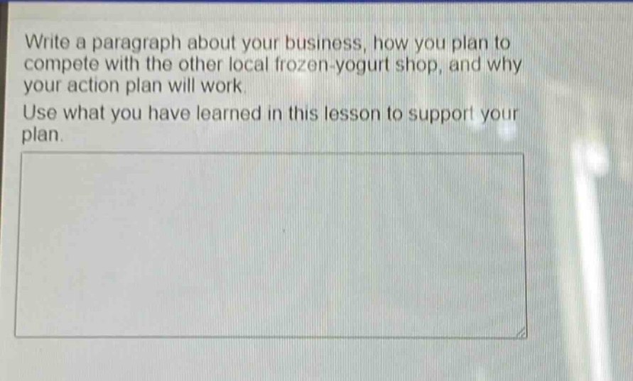 write a paragraph about your business, how you plan to compete with the other local frozen - yogurt shop, and why your action plan will work. use what you have learned in this lesson to support your plan.