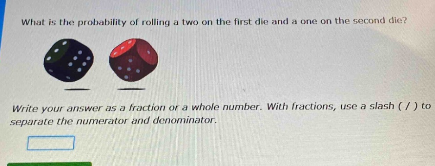 what is the probability of rolling a two on the first die and a one on the second die? write your answer as a fraction or a whole number. with fractions, use a slash ( / ) to separate the numerator and denominator.