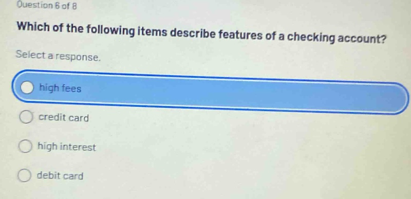 question 6 of 8 which of the following items describe features of a checking account? select a response. high fees credit card high interest debit card