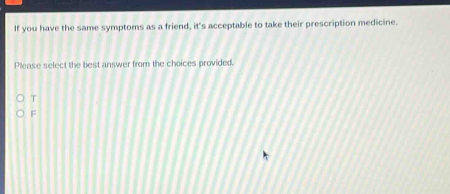 if you have the same symptoms as a friend, its acceptable to take their prescription medicine. please select the best answer from the choices provided. o t o f