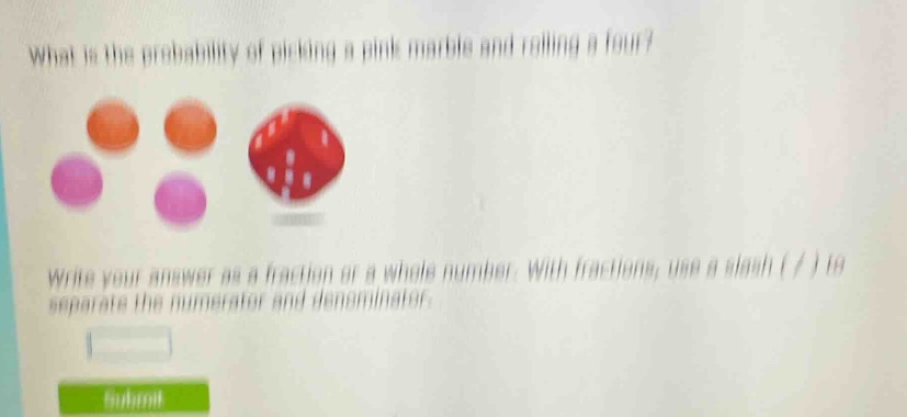 what is the probability of picking a pink marble and rolling a four? write your answer as a fraction or a whole number. with fractions, use a slash ( / ) to separate the numerator and denominator.