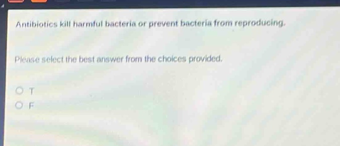 antibiotics kill harmful bacteria or prevent bacteria from reproducing. please select the best answer from the choices provided. o t o f