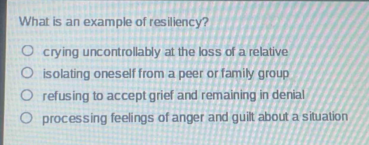 what is an example of resiliency? crying uncontrollably at the loss of a relative isolating oneself from a peer or family group refusing to accept grief and remaining in denial processing feelings of anger and guilt about a situation