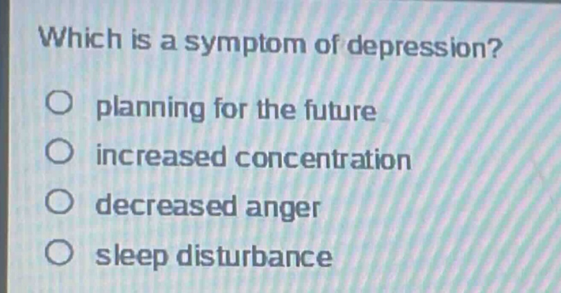 which is a symptom of depression?\no planning for the future\no increased concentration\no decreased anger\no sleep disturbance