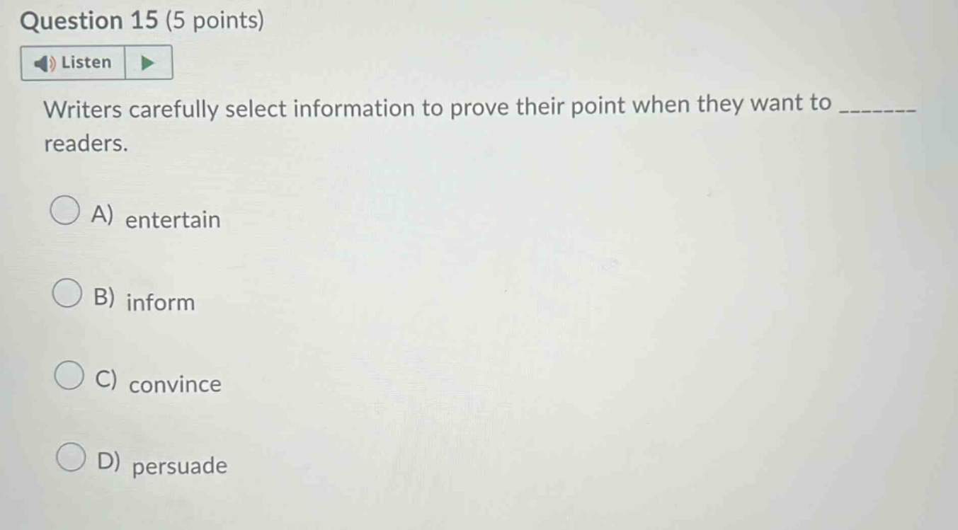 question 15 (5 points) listen writers carefully select information to prove their point when they want to ________ readers. a) entertain b) inform c) convince d) persuade