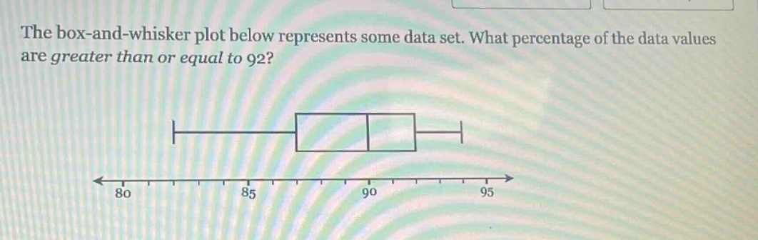 the box - and - whisker plot below represents some data set. what percentage of the data values are greater than or equal to 92?